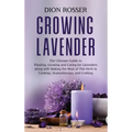 Growing Lavender: The Ultimate Guide to Planting, Growing and Caring for Lavenders along with Making the Most of This Herb in Cooking, A
