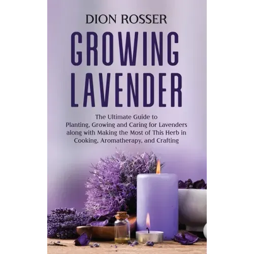 Growing Lavender: The Ultimate Guide to Planting, Growing and Caring for Lavenders along with Making the Most of This Herb in Cooking, A