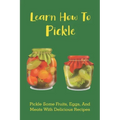 Learn How To Pickle: Pickle Some Fruits, Eggs, And Meats With Delicious Recipes: How To Pickle Almost Anything