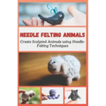 Needle Felting Animals: Create Sculpted Animals using Needle-Felting Techniques