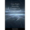 How Right Worship Changes Us: Reclaiming the conviction and fervour of the early church