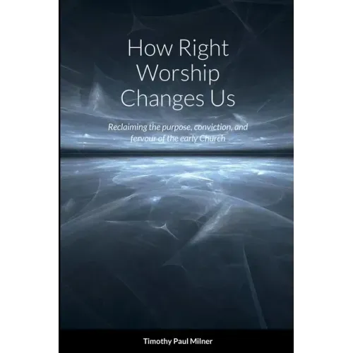 How Right Worship Changes Us: Reclaiming the conviction and fervour of the early church