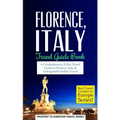 Florence: Florence, Italy: Travel Guide Book-A Comprehensive 5-Day Travel Guide to Florence + Tuscany, Italy & Unforgettable Italian Travel