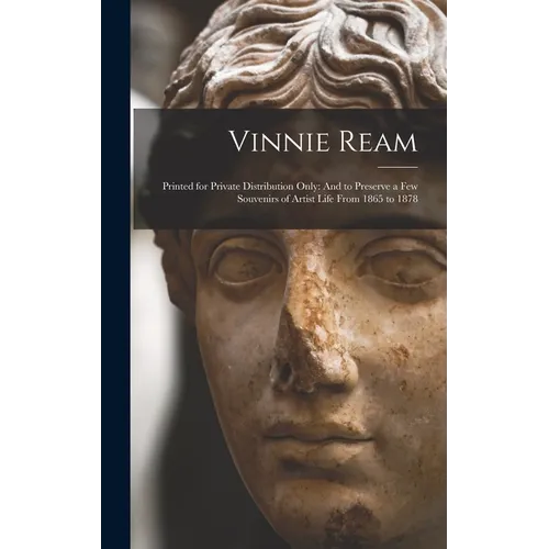 Vinnie Ream: Printed for Private Distribution Only: And to Preserve a Few Souvenirs of Artist Life From 1865 to 1878