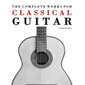The Complete Works for Classical Guitar: Classical Guitar Solos, Duets, Trios & Quartets