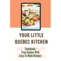 Your Little Quebec Kitchen: Cookbooks From Quebec With Easy-To-Make Recipes: Quebec Food