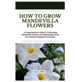 How to Grow Mandevilla Flowers: A Comprehensive Guide To Cultivating Mandevilla Flowers And Maintaining Them For Visually Striking Presentations.