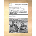The complete angler: or, contemplative man's recreation. Being a discourse on rivers, fish-ponds, fish, and fishing. In two parts. The firs