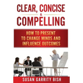 Clear, Concise & Compelling: How to Present to Change Minds and Influence Outcomes