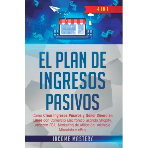 El Plan De Ingresos Pasivos: 4 en 1: Cómo Crear Ingresos Pasivos y Ganar Dinero en Línea con Comercio Electrónico usando Shopify, Amazon FBA, Marke