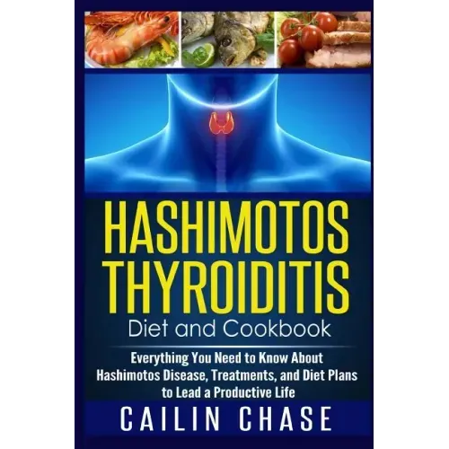 Hashimotos Thyroiditis Diet and Cookbook: Everything You Need to Know About Hashimotos Disease, Treatments, and Diet Plans to Lead a Productive Life