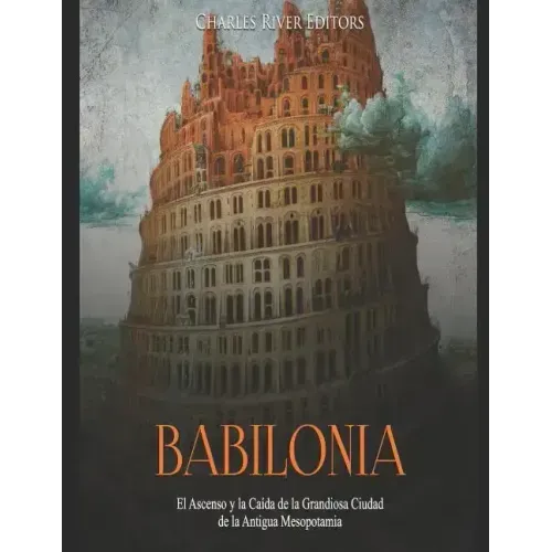 Babilonia: El Ascenso y la Caída de la Grandiosa Ciudad de la Antigua Mesopotamia