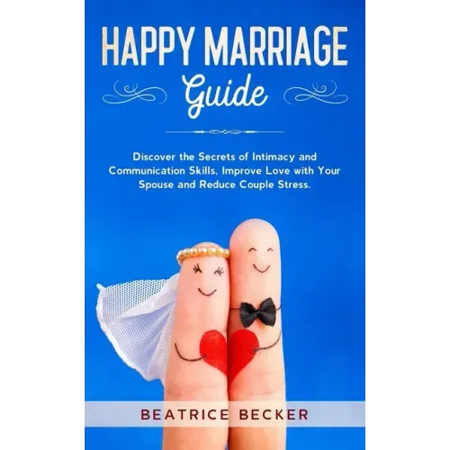 Happy Marriage Guide: Discover the Secrets of Intimacy and Communication Skills, Improve Love with Your Spouse and Reduce Couple Stress.