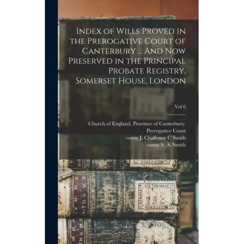 Index of Wills Proved in the Prerogative Court of Canterbury ... And Now Preserved in the Principal Probate Registry, Somerset House, London; vol 6