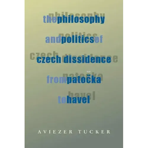 The Philosophy and Politics of Czech Dissidence from Patocka to Havel