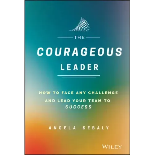 The Courageous Leader: How to Face Any Challenge and Lead Your Team to Success
