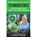 Beginners Field Guide to Raised Bed, Container, and Vertical Gardening