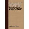 Cartridge Manufacture; A Treatise Covering The Manufacture Of Rifle Cartridge Cases, Bullets, Powders, Primers And Cartridge Clips, And The Designing