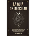 La Guía de lo Oculto: Todo lo que Querías Saber Sobre el Ocultismo y las Auras. 2 Libros en 1 - La Guía Completa de Auras en Español, Guía de Ocultism