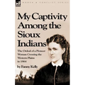 My Captivity Among the Sioux Indians: the Ordeal of a Pioneer Woman Crossing the Western Plains in 1864