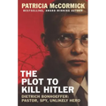 The Plot to Kill Hitler: Dietrich Bonhoeffer: Pastor, Spy, Unlikely Hero