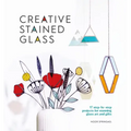 Creative Stained Glass: 17 Step-By-Step Projects for Stunning Glass Art and Gifts