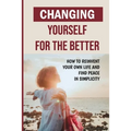 Changing Yourself For The Better: How To Reinvent Your Own Life And Find Peace In Simplicity: How To Reinvent Yourself Physically