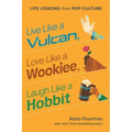 Live Like a Vulcan, Love Like a Wookiee, Laugh Like a Hobbit: Life Lessons from Pop Culture