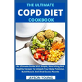 The Ultimate COPD Diet Cookbook: An Essential Step By Step Dietary Guide With Delectable, Nutritious And Easy-To-Follow Recipes To Managing And Living