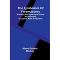 The symbolism of Freemasonry; Illustrating and explaining its science and philosophy, its legends, myths and symbols