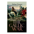 The Gallic War: Historical Account of Julius Caesar's Military Campaign in Celtic Gaul