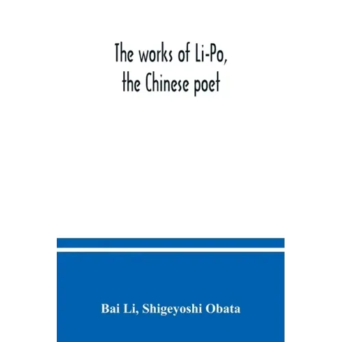 The works of Li-Po, the Chinese poet; done into English verse by Shigeyoshi Obata, with an introduction and biographical and critical matter translate