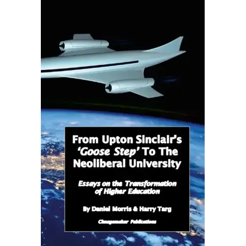 From Upton Sinclair's 'Goose Step' to the Neoliberal University: Essays on the Ongoing Transformation of Higher Education