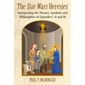 The Star Wars Heresies: Interpreting the Themes, Symbols and Philosophies of Episodes I, II and III