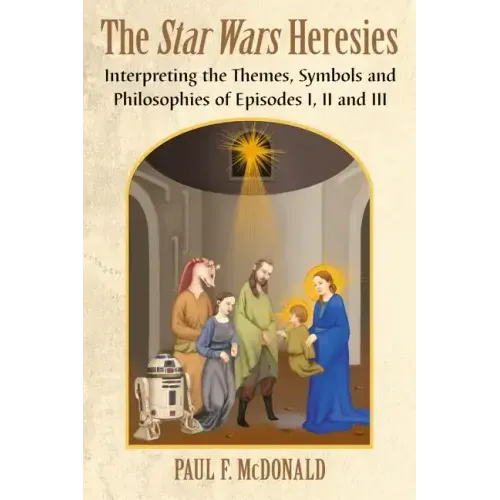 The Star Wars Heresies: Interpreting the Themes, Symbols and Philosophies of Episodes I, II and III