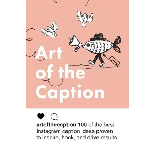 Art of the Caption: 100 of the Best Instagram Caption Ideas Designed to Inspire, Hook, and Drive Results