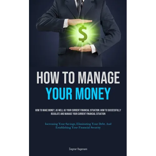 How To Manage Your Money: How To Make Money, As Well As Your Current Financial Situation: How To Successfully Regulate And Manage Your Current Financi