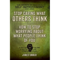 Stop Caring What Others Think: How to Stop Worrying About What People Think of You