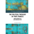 The Political Theology of Pope Francis: Understanding the Latin American Pope
