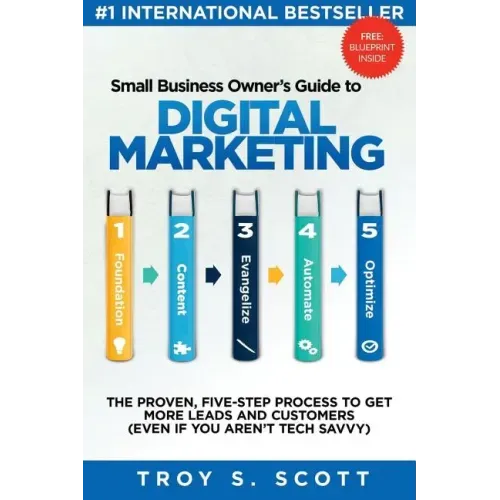 Small Business Owner's Guide to Digital Marketing: The PROVEN, Five-Step Process to Get More Leads and Customers (Even if You Aren't Tech Savvy)