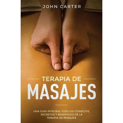 Terapia de Masajes: Una Guía Integral con los Consejos, Secretos y Beneficios de la Terapia de Masajes (Massage Therapy Spanish Version)
