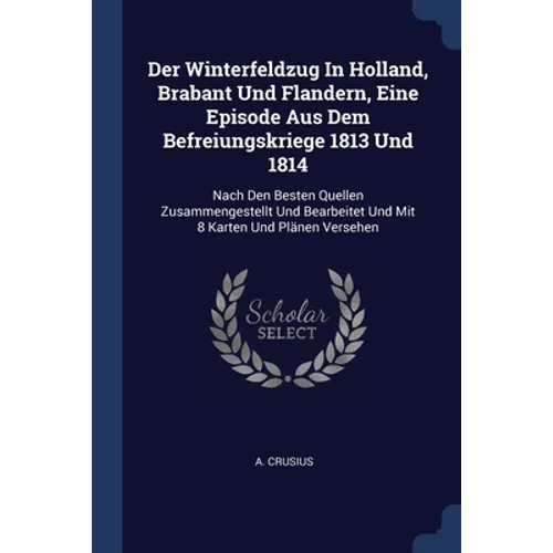 Der Winterfeldzug In Holland, Brabant Und Flandern, Eine Episode Aus Dem Befreiungskriege 1813 Und 1814: Nach Den Besten Quellen Zusammengestellt Und - Paperback