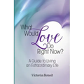 What Would Love Do Right Now?: A Guide to Living an Extraordinary Life