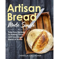 Artisan Bread Made Simple: Fuss-Free Recipes for Baking Yeast and Sourdough Bread at Home [A Cookbook]