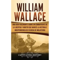 William Wallace: Una guía fascinante sobre un combatiente de la libertad y mártir que marcó la historia e independencia de Escocia de Inglaterra