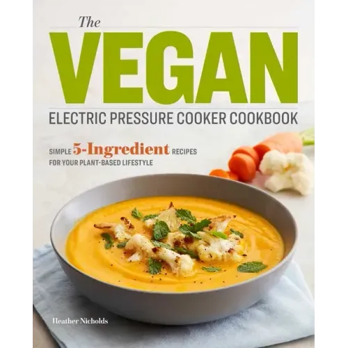 The Vegan Electric Pressure Cooker Cookbook: Simple 5-Ingredient Recipes for Your Plant-Based Lifestyle