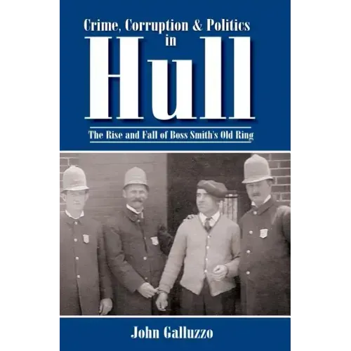 Crime, Corruption & Politics in Hull: The Rise and Fall of Boss Smith's Old Ring