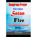 Dangerous Prayer That Makes Satan Flee and Surrender Your Possession: Powerful Prayer that Makes Satan Helpless