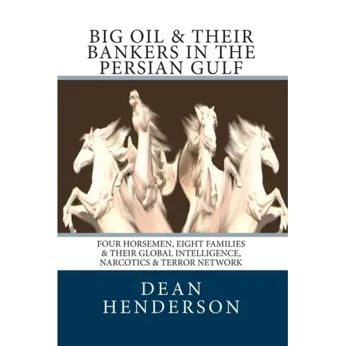 Big Oil & Their Bankers In The Persian Gulf: Four Horsemen, Eight Families & Their Global Intelligence, Narcotics & Terror Network