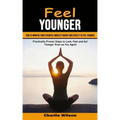 Feel Younger: How to Improve Your Strength, Mobility Energy and Vitality to Feel Younger (Practically Proven Steps to Look, Feel and